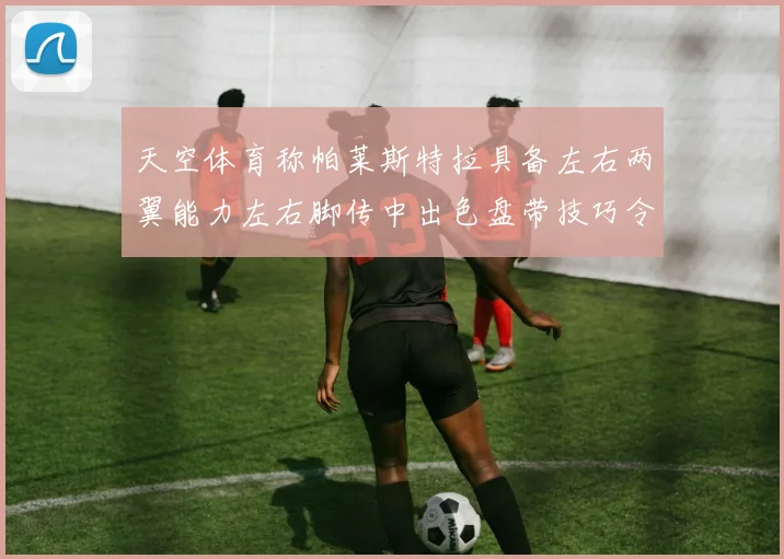 天空体育称帕莱斯特拉具备左右两翼能力左右脚传中出色盘带技巧令人赞叹