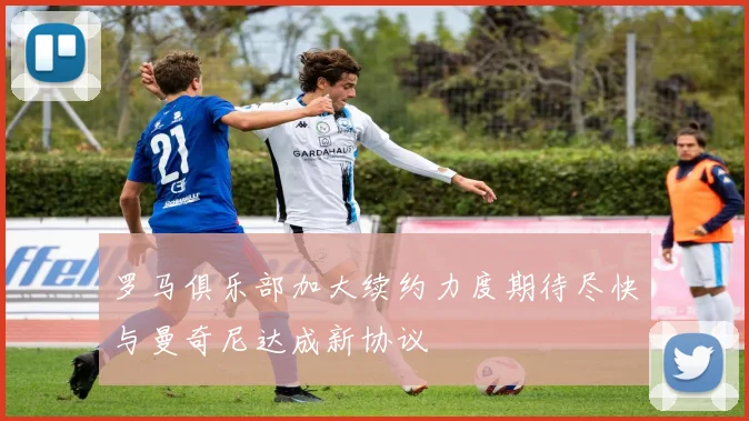 罗马俱乐部加大续约力度期待尽快与曼奇尼达成新协议