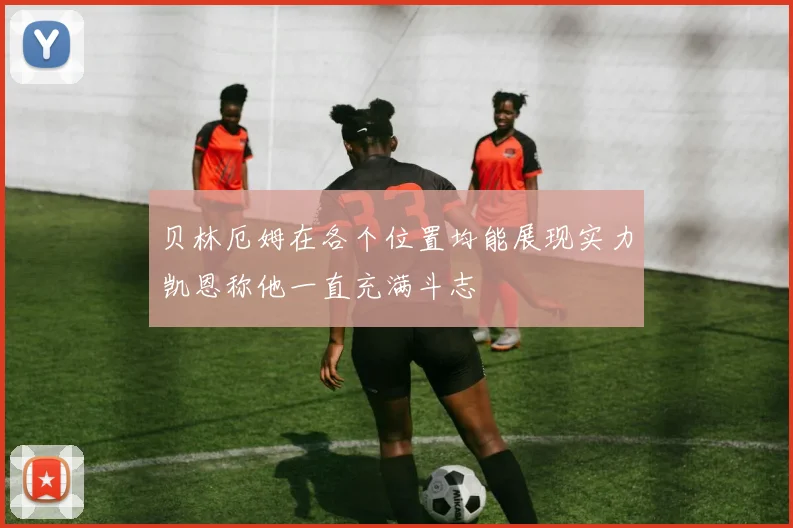 贝林厄姆在各个位置均能展现实力凯恩称他一直充满斗志