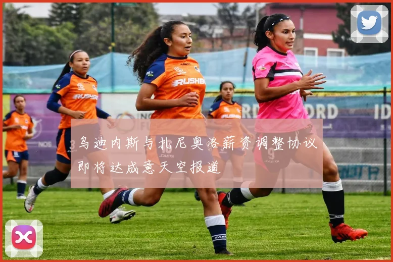 乌迪内斯与扎尼奥洛薪资调整协议即将达成意天空报道