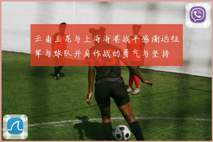 云南玉昆与上海海港战平感谢远征军与球队并肩作战的勇气与坚持