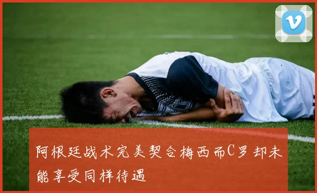 阿根廷战术完美契合梅西而C罗却未能享受同样待遇