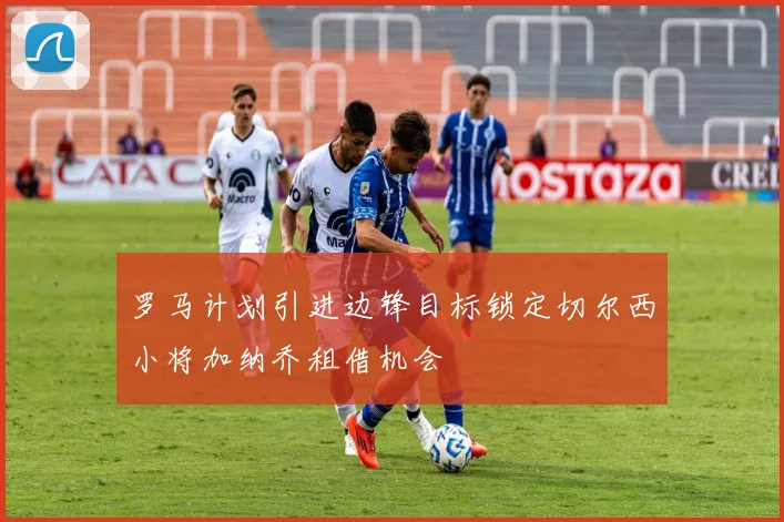 罗马计划引进边锋目标锁定切尔西小将加纳乔租借机会
