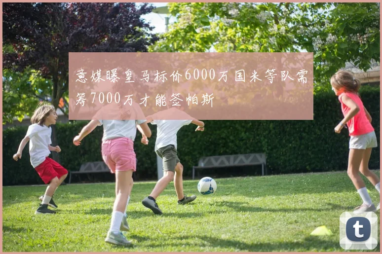 意媒曝皇马标价6000万国米等队需筹7000万才能签帕斯