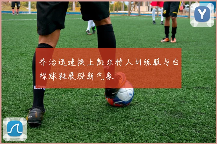 乔治迅速换上凯尔特人训练服与白绿球鞋展现新气象