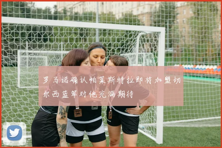 罗马诺确认帕莱斯特拉即将加盟切尔西蓝军对他充满期待