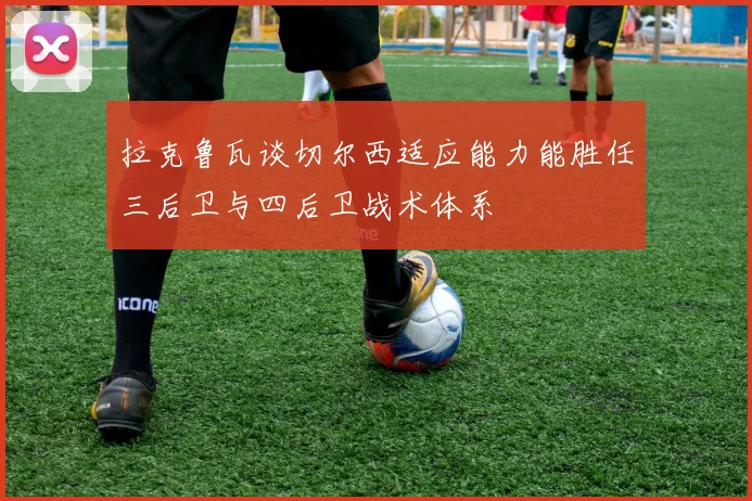 拉克鲁瓦谈切尔西适应能力能胜任三后卫与四后卫战术体系