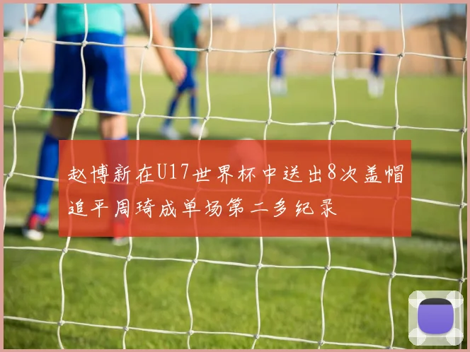 赵博新在U17世界杯中送出8次盖帽追平周琦成单场第二多纪录