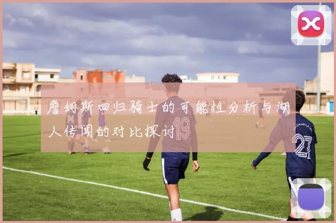 詹姆斯回归骑士的可能性分析与湖人传闻的对比探讨