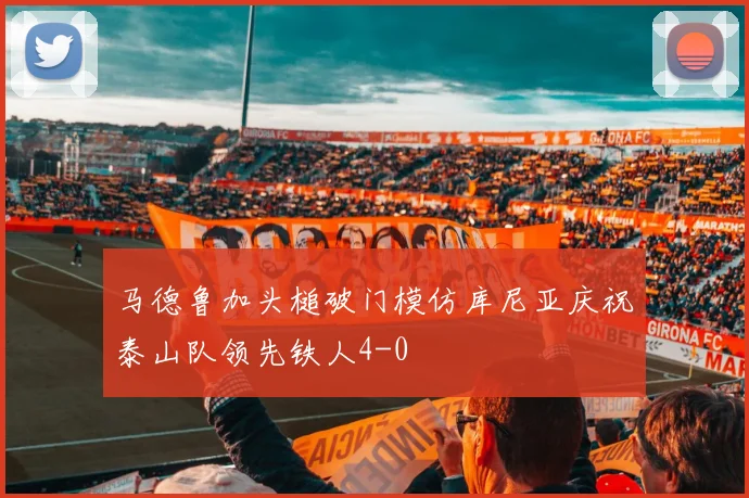 马德鲁加头槌破门模仿库尼亚庆祝泰山队领先铁人4-0