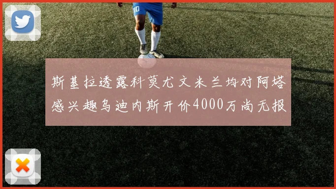 斯基拉透露科莫尤文米兰均对阿塔感兴趣乌迪内斯开价4000万尚无报价