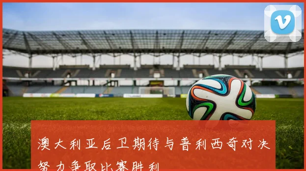 澳大利亚后卫期待与普利西奇对决努力争取比赛胜利
