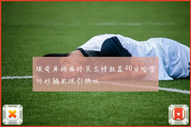 埃奇库姆面对莫兰特狂轰40分哈登巧妙骗犯规引热议